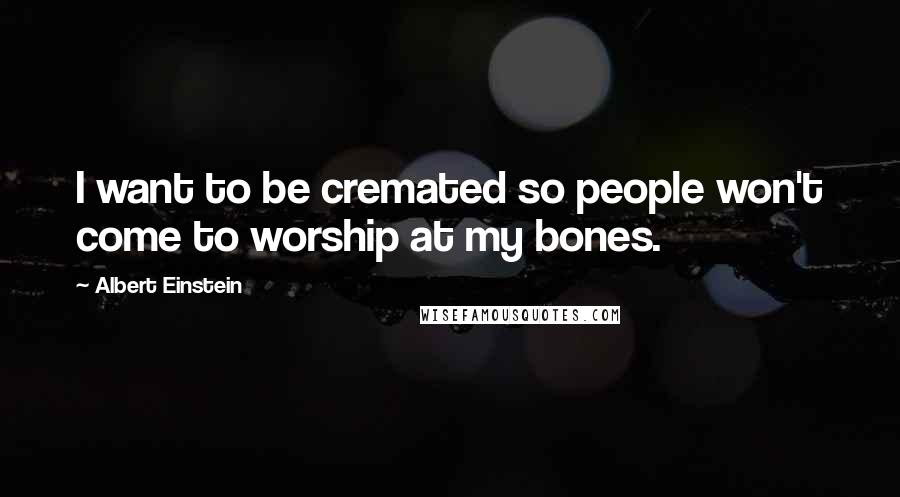 Albert Einstein Quotes: I want to be cremated so people won't come to worship at my bones.