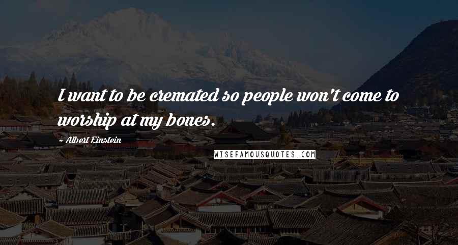 Albert Einstein Quotes: I want to be cremated so people won't come to worship at my bones.