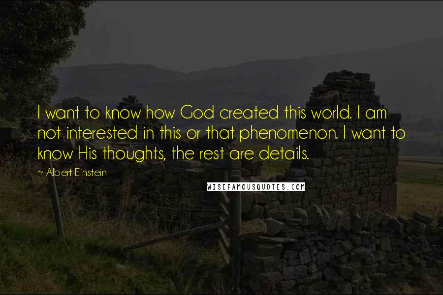 Albert Einstein Quotes: I want to know how God created this world. I am not interested in this or that phenomenon. I want to know His thoughts, the rest are details.