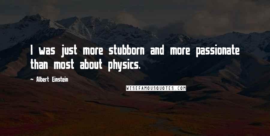 Albert Einstein Quotes: I was just more stubborn and more passionate than most about physics.