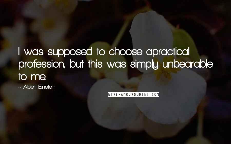 Albert Einstein Quotes: I was supposed to choose apractical profession, but this was simply unbearable to me.
