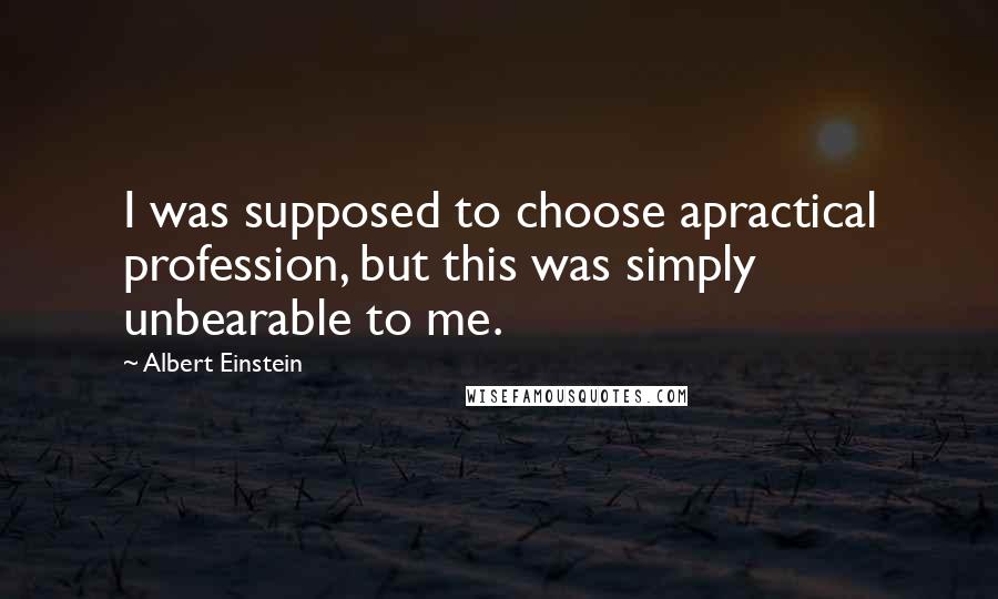 Albert Einstein Quotes: I was supposed to choose apractical profession, but this was simply unbearable to me.