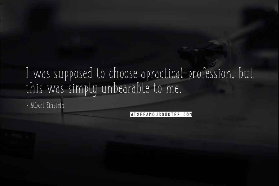 Albert Einstein Quotes: I was supposed to choose apractical profession, but this was simply unbearable to me.
