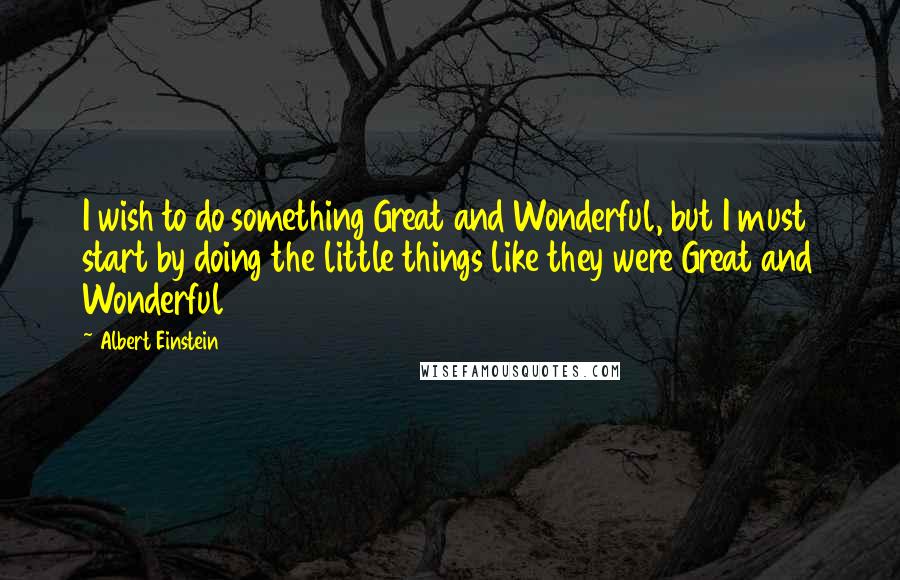 Albert Einstein Quotes: I wish to do something Great and Wonderful, but I must start by doing the little things like they were Great and Wonderful