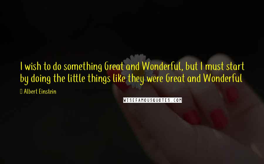 Albert Einstein Quotes: I wish to do something Great and Wonderful, but I must start by doing the little things like they were Great and Wonderful