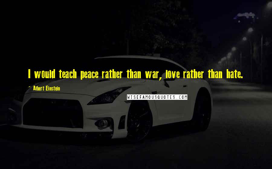 Albert Einstein Quotes: I would teach peace rather than war, love rather than hate.