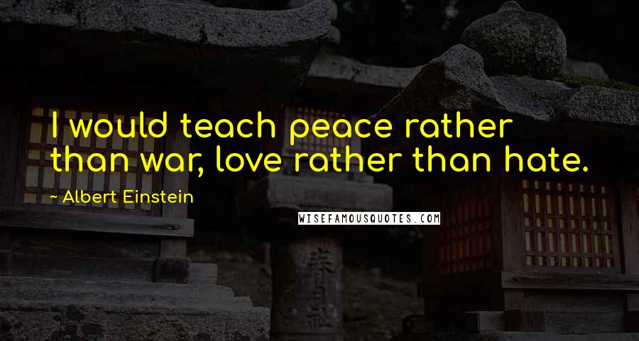 Albert Einstein Quotes: I would teach peace rather than war, love rather than hate.