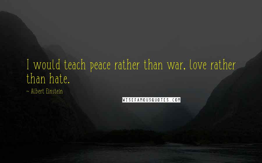 Albert Einstein Quotes: I would teach peace rather than war, love rather than hate.