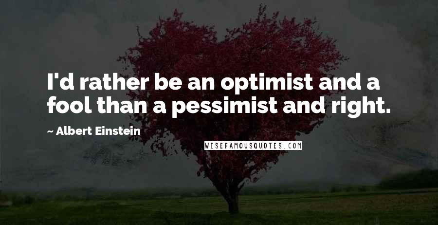 Albert Einstein Quotes: I'd rather be an optimist and a fool than a pessimist and right.
