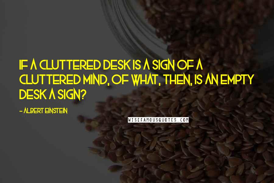 Albert Einstein Quotes: If a cluttered desk is a sign of a cluttered mind, of what, then, is an empty desk a sign?