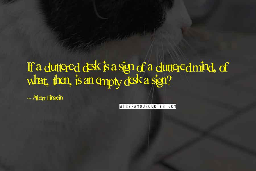 Albert Einstein Quotes: If a cluttered desk is a sign of a cluttered mind, of what, then, is an empty desk a sign?