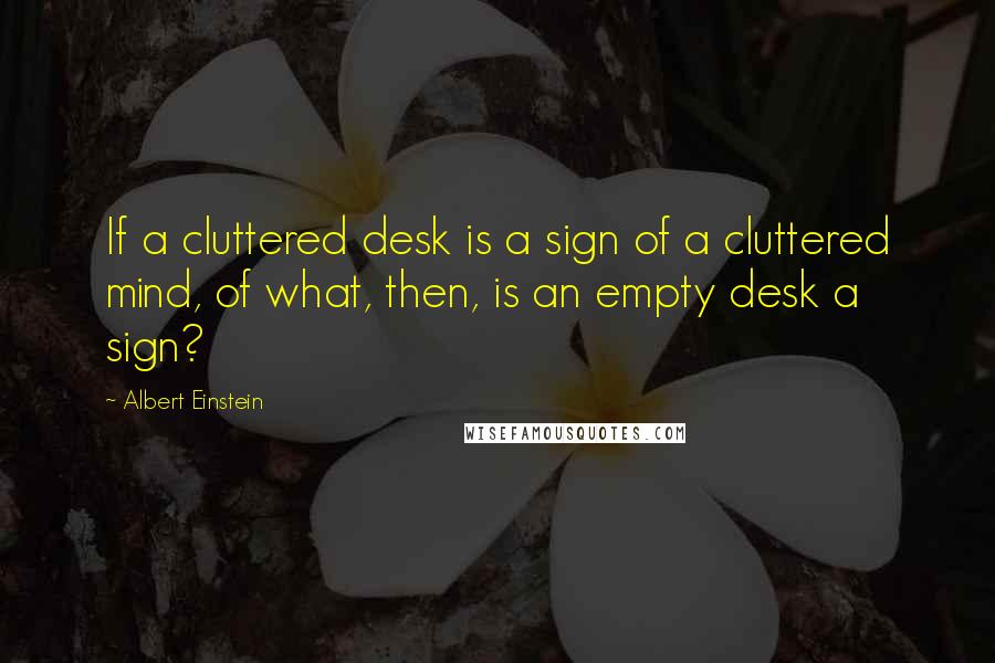 Albert Einstein Quotes: If a cluttered desk is a sign of a cluttered mind, of what, then, is an empty desk a sign?
