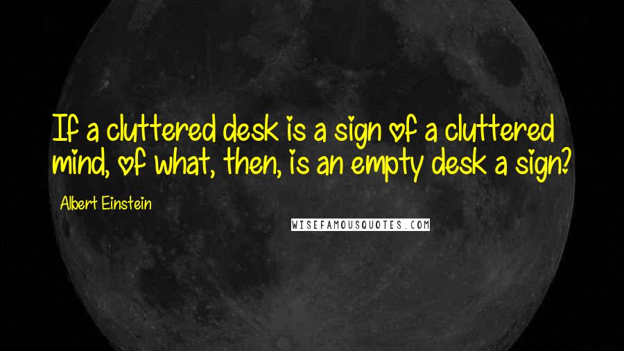 Albert Einstein Quotes: If a cluttered desk is a sign of a cluttered mind, of what, then, is an empty desk a sign?