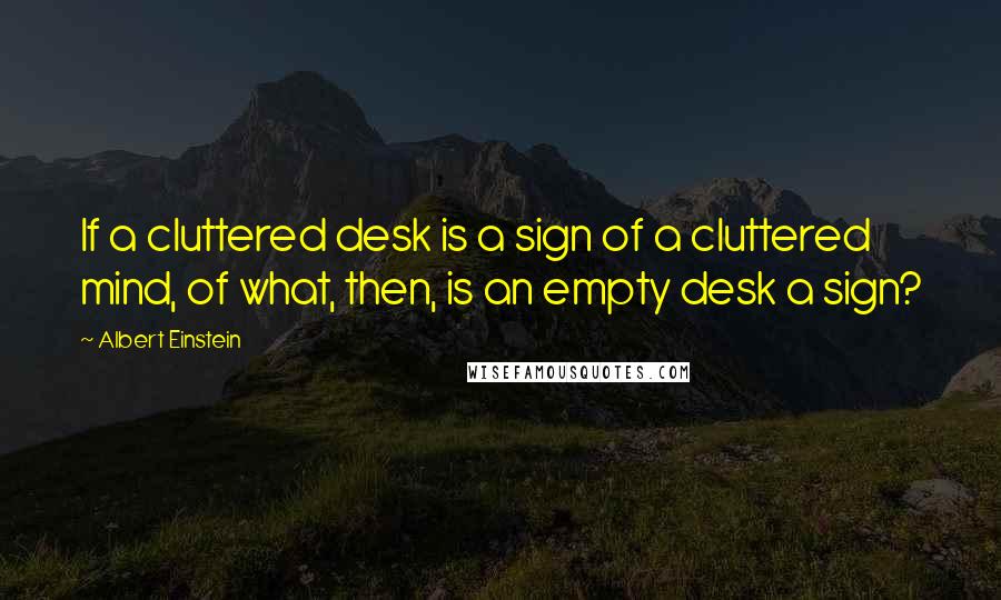 Albert Einstein Quotes: If a cluttered desk is a sign of a cluttered mind, of what, then, is an empty desk a sign?