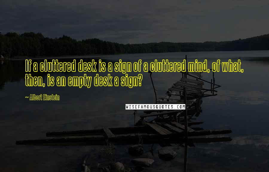 Albert Einstein Quotes: If a cluttered desk is a sign of a cluttered mind, of what, then, is an empty desk a sign?