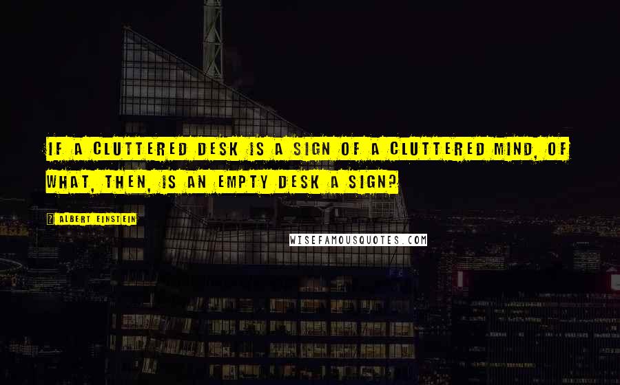 Albert Einstein Quotes: If a cluttered desk is a sign of a cluttered mind, of what, then, is an empty desk a sign?