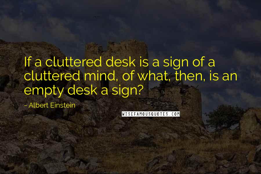 Albert Einstein Quotes: If a cluttered desk is a sign of a cluttered mind, of what, then, is an empty desk a sign?