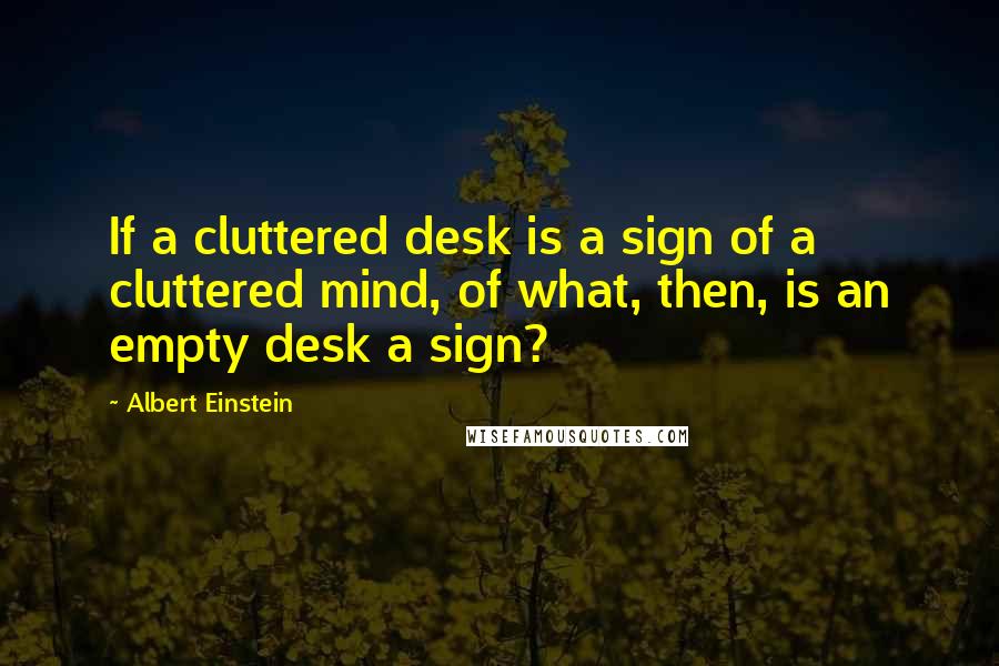 Albert Einstein Quotes: If a cluttered desk is a sign of a cluttered mind, of what, then, is an empty desk a sign?