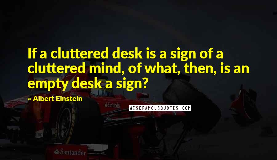 Albert Einstein Quotes: If a cluttered desk is a sign of a cluttered mind, of what, then, is an empty desk a sign?