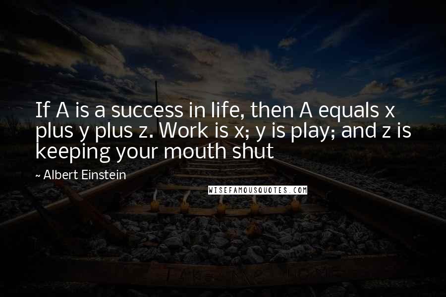 Albert Einstein Quotes: If A is a success in life, then A equals x plus y plus z. Work is x; y is play; and z is keeping your mouth shut