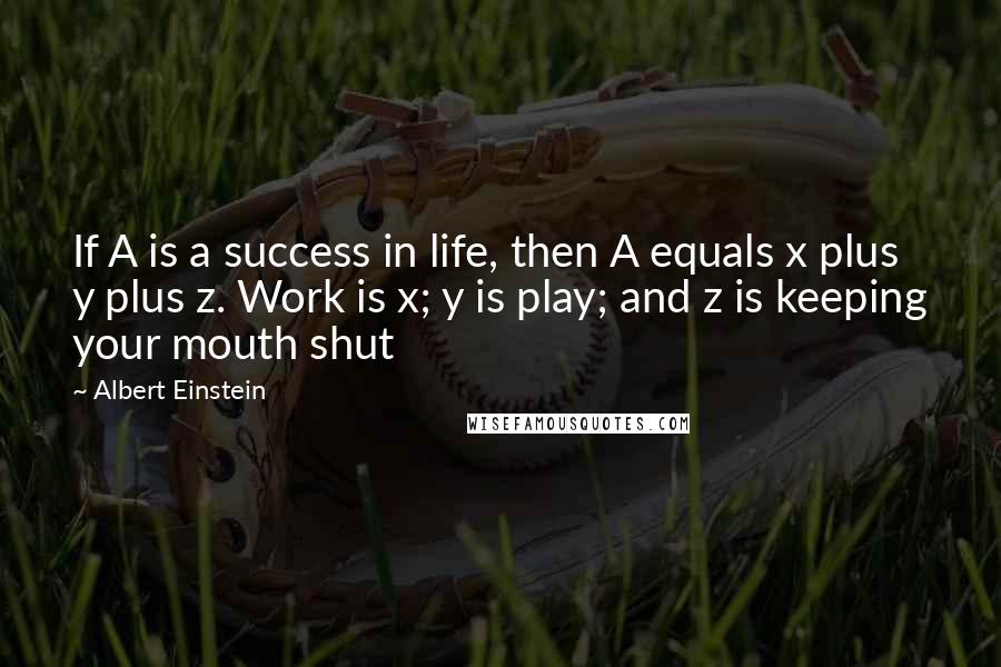 Albert Einstein Quotes: If A is a success in life, then A equals x plus y plus z. Work is x; y is play; and z is keeping your mouth shut