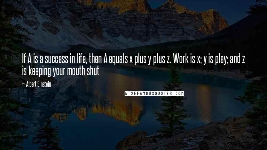 Albert Einstein Quotes: If A is a success in life, then A equals x plus y plus z. Work is x; y is play; and z is keeping your mouth shut