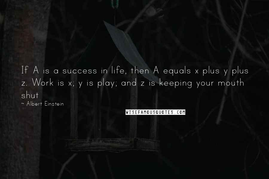 Albert Einstein Quotes: If A is a success in life, then A equals x plus y plus z. Work is x; y is play; and z is keeping your mouth shut