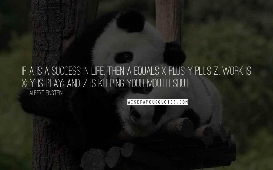 Albert Einstein Quotes: If A is a success in life, then A equals x plus y plus z. Work is x; y is play; and z is keeping your mouth shut