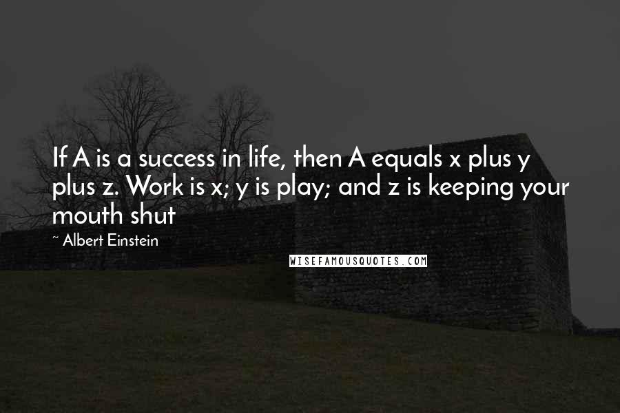 Albert Einstein Quotes: If A is a success in life, then A equals x plus y plus z. Work is x; y is play; and z is keeping your mouth shut