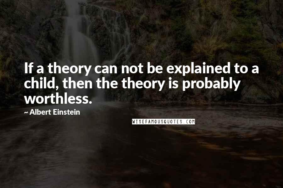 Albert Einstein Quotes: If a theory can not be explained to a child, then the theory is probably worthless.