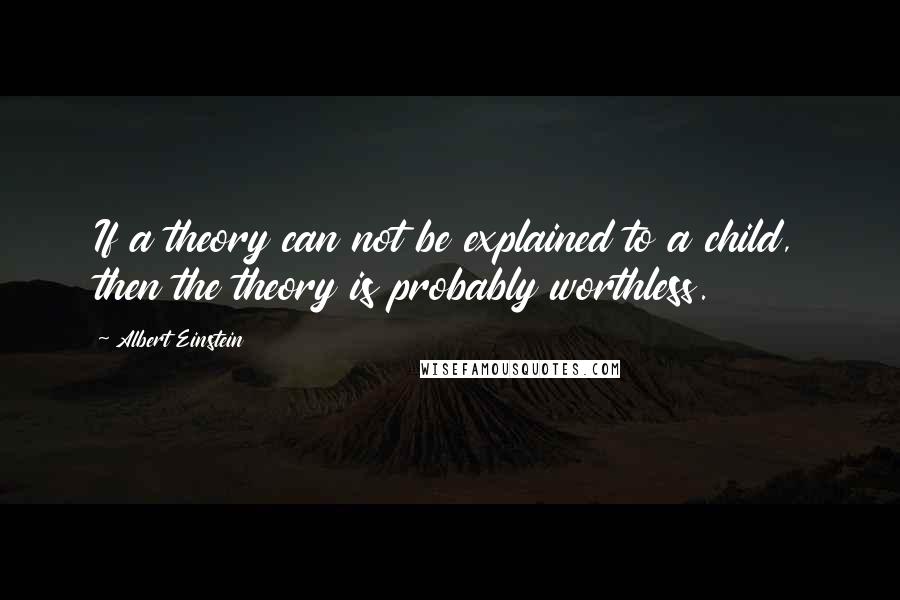 Albert Einstein Quotes: If a theory can not be explained to a child, then the theory is probably worthless.