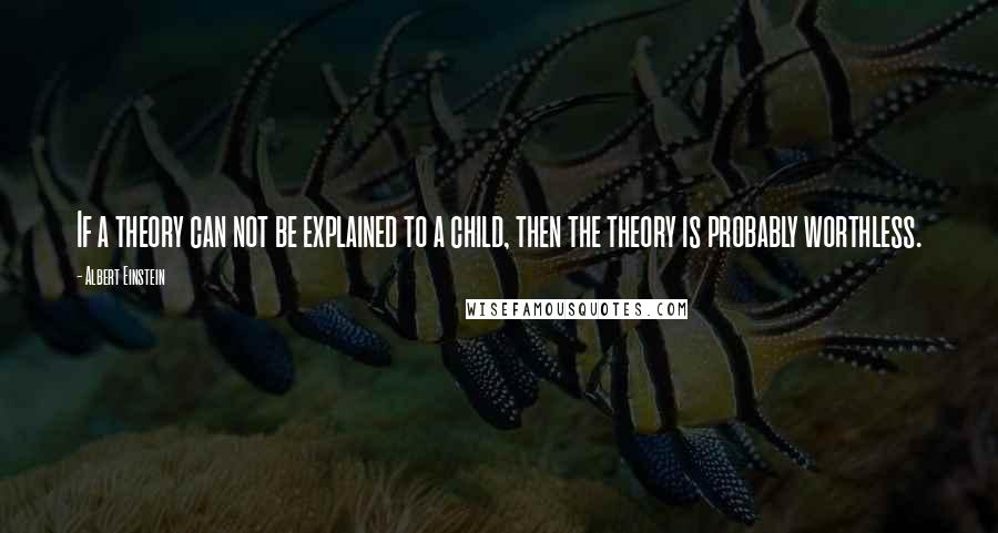 Albert Einstein Quotes: If a theory can not be explained to a child, then the theory is probably worthless.