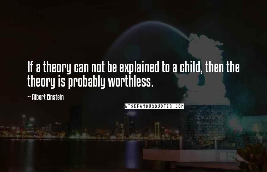 Albert Einstein Quotes: If a theory can not be explained to a child, then the theory is probably worthless.