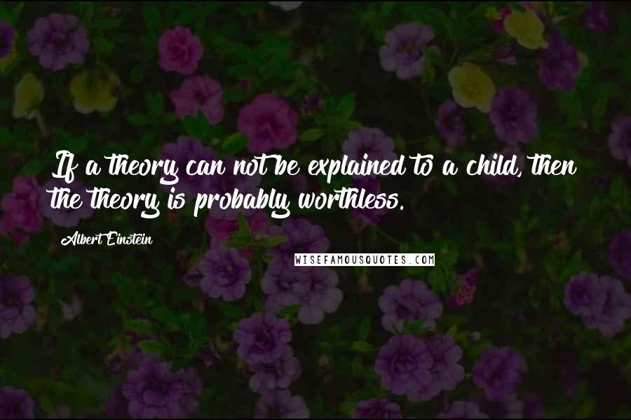 Albert Einstein Quotes: If a theory can not be explained to a child, then the theory is probably worthless.