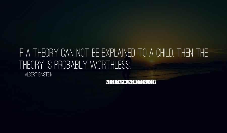 Albert Einstein Quotes: If a theory can not be explained to a child, then the theory is probably worthless.