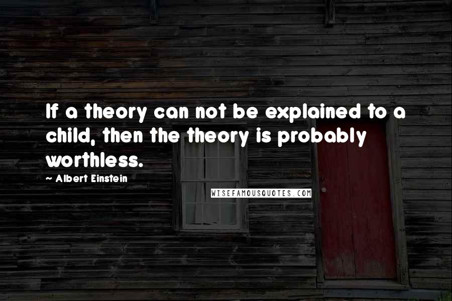 Albert Einstein Quotes: If a theory can not be explained to a child, then the theory is probably worthless.