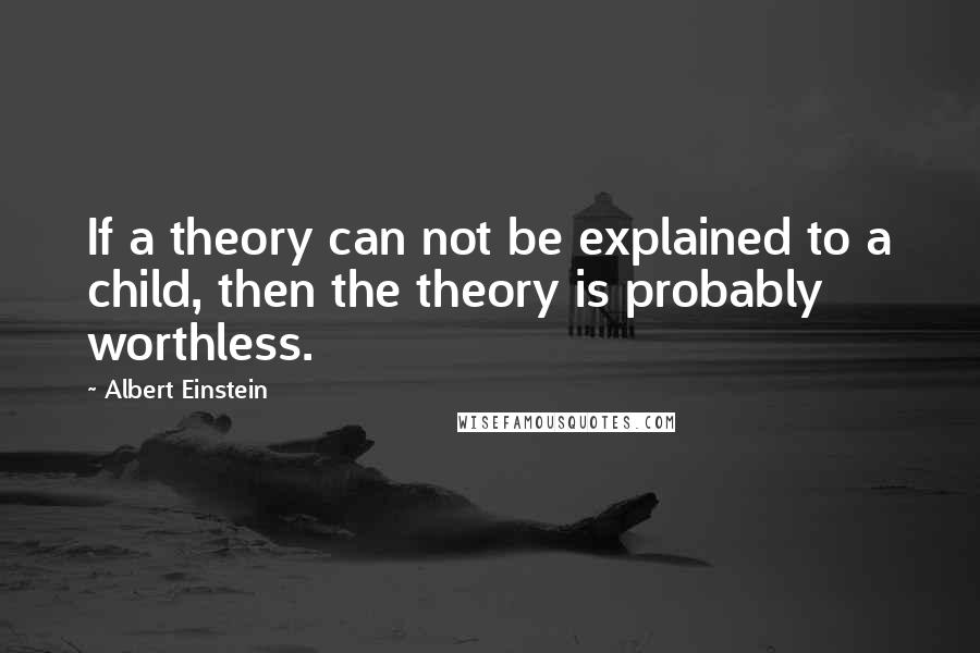 Albert Einstein Quotes: If a theory can not be explained to a child, then the theory is probably worthless.