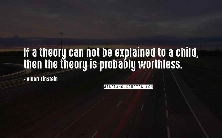 Albert Einstein Quotes: If a theory can not be explained to a child, then the theory is probably worthless.