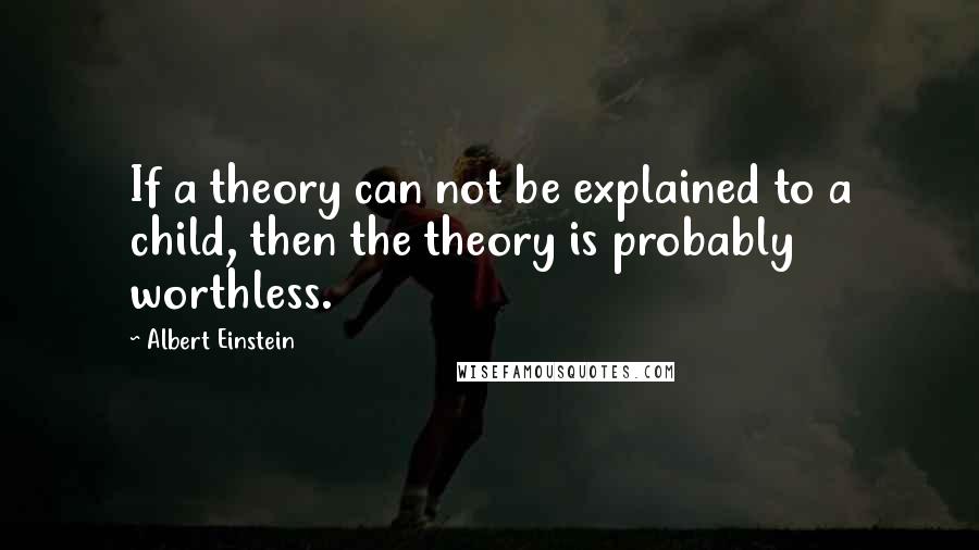 Albert Einstein Quotes: If a theory can not be explained to a child, then the theory is probably worthless.