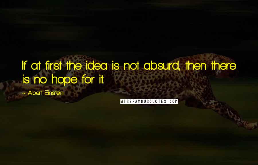 Albert Einstein Quotes: If at first the idea is not absurd, then there is no hope for it.