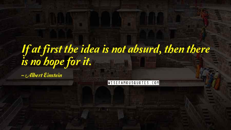 Albert Einstein Quotes: If at first the idea is not absurd, then there is no hope for it.