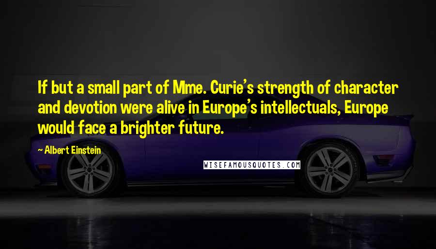 Albert Einstein Quotes: If but a small part of Mme. Curie's strength of character and devotion were alive in Europe's intellectuals, Europe would face a brighter future.