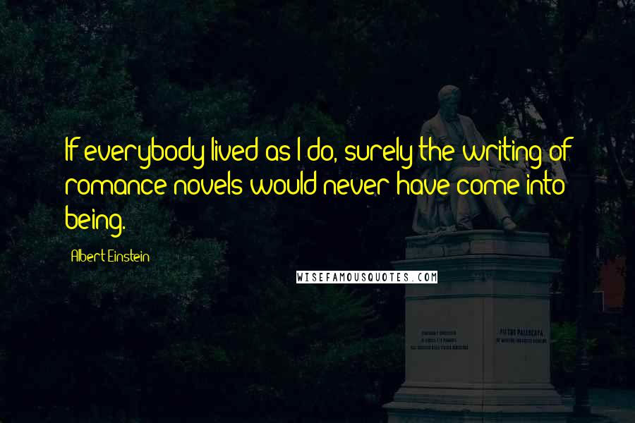 Albert Einstein Quotes: If everybody lived as I do, surely the writing of romance novels would never have come into being.