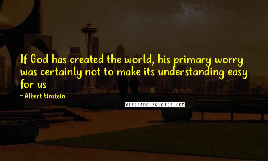 Albert Einstein Quotes: If God has created the world, his primary worry was certainly not to make its understanding easy for us