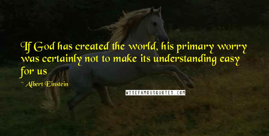 Albert Einstein Quotes: If God has created the world, his primary worry was certainly not to make its understanding easy for us