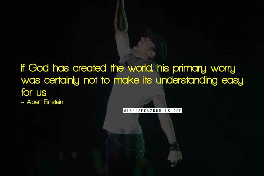 Albert Einstein Quotes: If God has created the world, his primary worry was certainly not to make its understanding easy for us