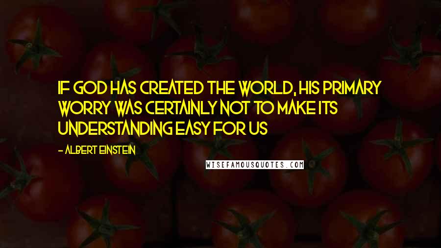 Albert Einstein Quotes: If God has created the world, his primary worry was certainly not to make its understanding easy for us