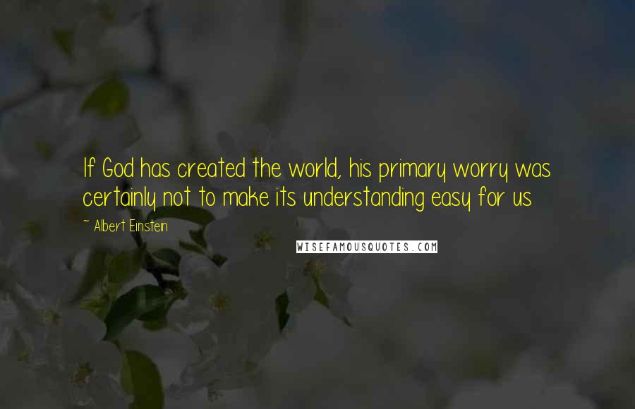 Albert Einstein Quotes: If God has created the world, his primary worry was certainly not to make its understanding easy for us