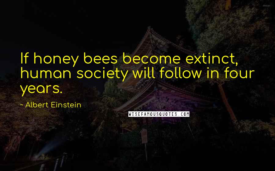 Albert Einstein Quotes: If honey bees become extinct, human society will follow in four years.