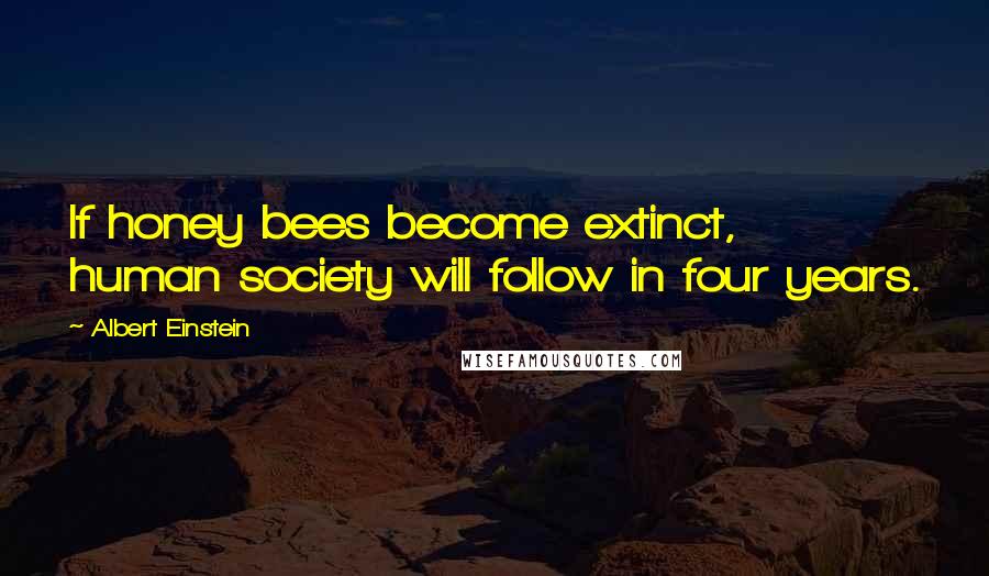 Albert Einstein Quotes: If honey bees become extinct, human society will follow in four years.